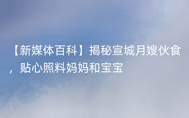 【新媒体百科】揭秘宣城月嫂伙食，贴心照料妈妈和宝宝