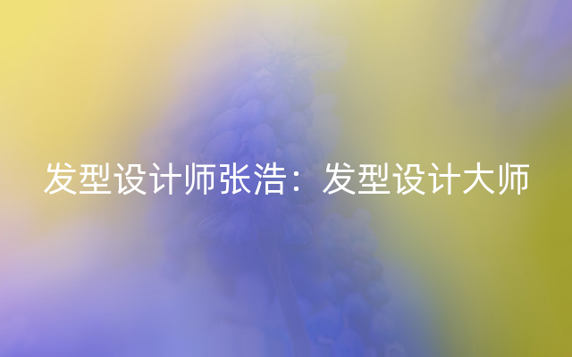 发型设计师张浩：发型设计大师