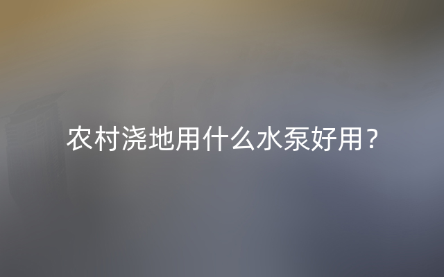 农村浇地用什么水泵好用？