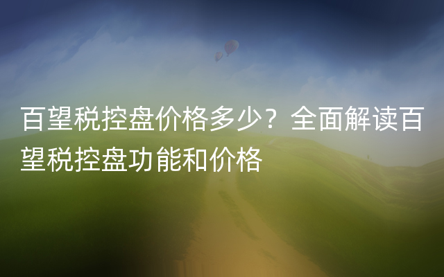 百望税控盘价格多少？全面解读百望税控盘功能和价格