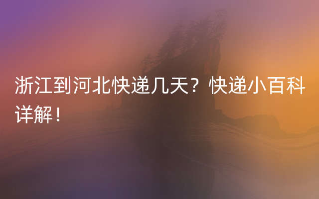 浙江到河北快递几天？快递小百科详解！