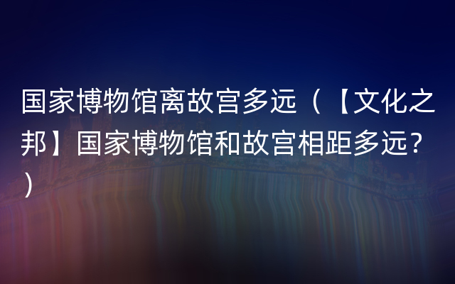 国家博物馆离故宫多远（【文化之邦】国家博物馆和故宫相距多远？）