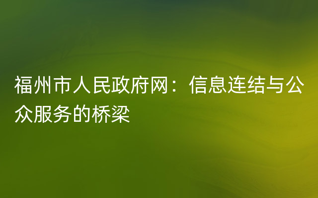 福州市人民政府网：信息连结与公众服务的桥梁