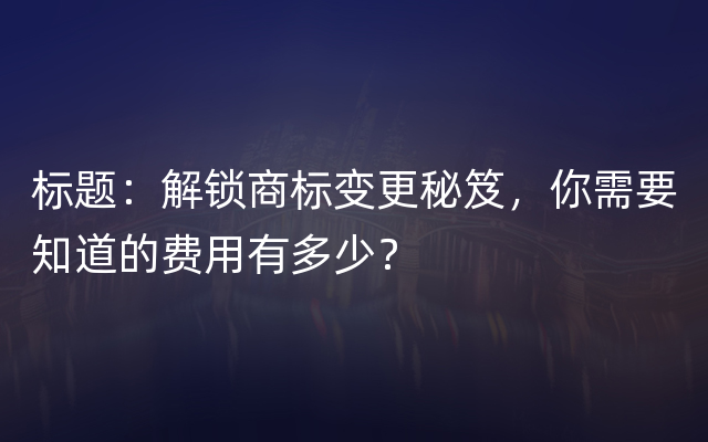 标题：解锁商标变更秘笈，你需要知道的费用有多少