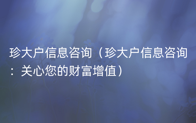 珍大户信息咨询（珍大户信息咨询：关心您的财富增值）