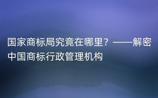 国家商标局究竟在哪里？——解密中国商标行政管理机构