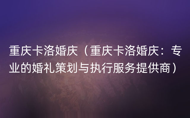 重庆卡洛婚庆（重庆卡洛婚庆：专业的婚礼策划与执行服务提供商）