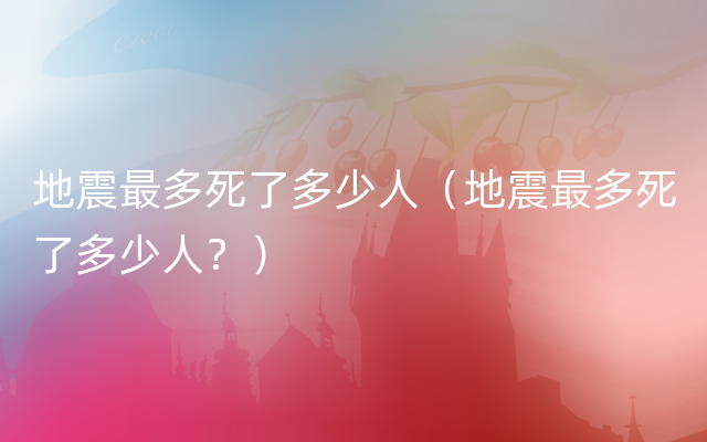 地震最多死了多少人（地震最多死了多少人？）