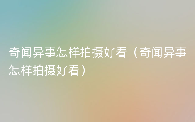 奇闻异事怎样拍摄好看（奇闻异事怎样拍摄好看）