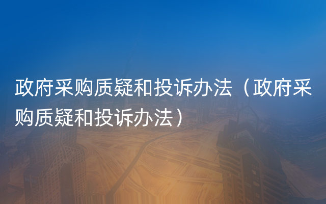 政府采购质疑和投诉办法（政府采购质疑和投诉办法）