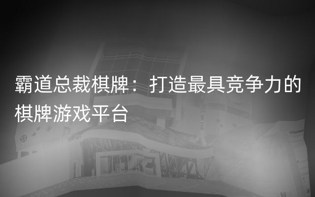 霸道总裁棋牌：打造最具竞争力的棋牌游戏平台