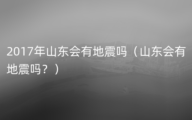 2017年山东会有地震吗（山东会有地震吗？）