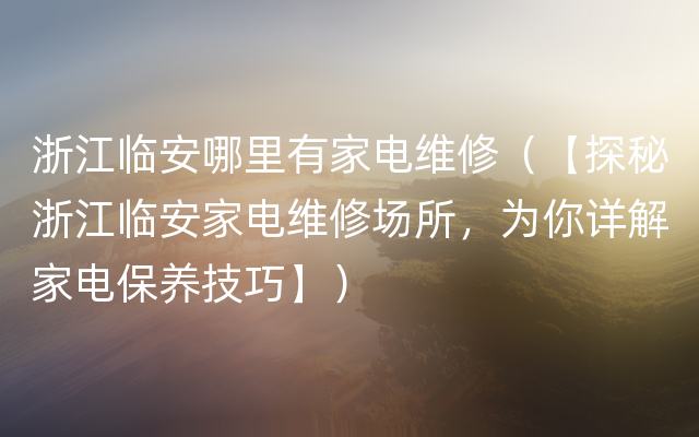 浙江临安哪里有家电维修（【探秘浙江临安家电维修场所，为你详解家电保养技巧】）