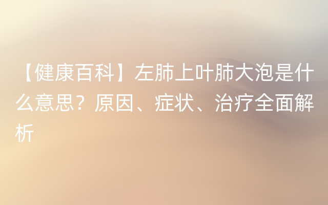 【健康百科】左肺上叶肺大泡是什么意思？原因、症状、治疗全面解析