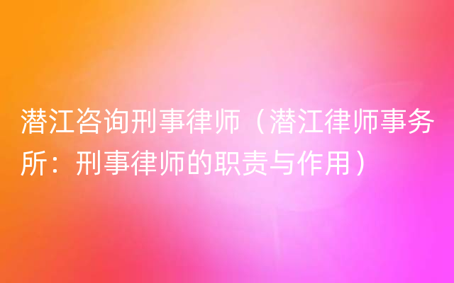 潜江咨询刑事律师（潜江律师事务所：刑事律师的职责与作用）