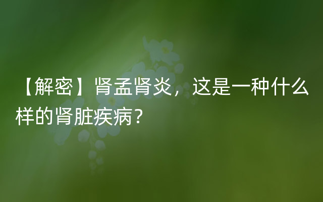 【解密】肾孟肾炎，这是一种什么样的肾脏疾病？