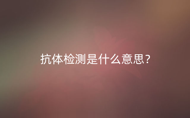 抗体检测是什么意思？