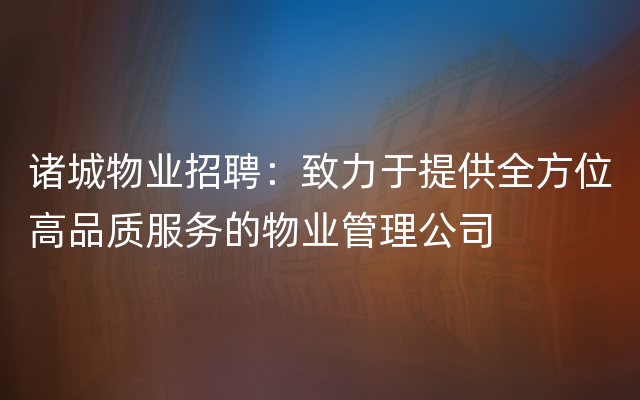 诸城物业招聘：致力于提供全方位高品质服务的物业管理公司