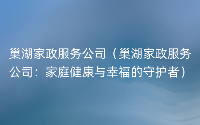 巢湖家政服务公司（巢湖家政服务公司：家庭健康与幸福的守护者）