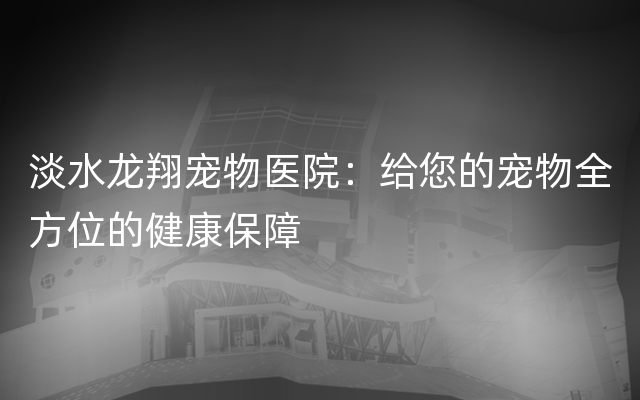 淡水龙翔宠物医院：给您的宠物全方位的健康保障