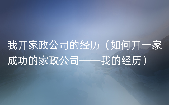 我开家政公司的经历（如何开一家成功的家政公司——我的经历）