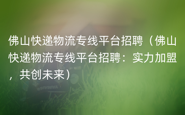 佛山快递物流专线平台招聘（佛山快递物流专线平台招聘：实力加盟，共创未来）