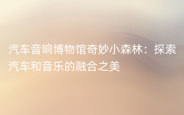 汽车音响博物馆奇妙小森林：探索汽车和音乐的融合