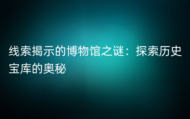 线索揭示的博物馆之谜：探索历史宝库的奥秘