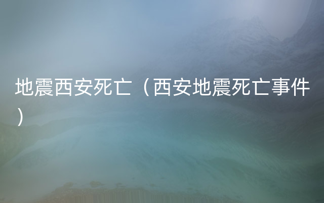 地震西安死亡（西安地震死亡事件）