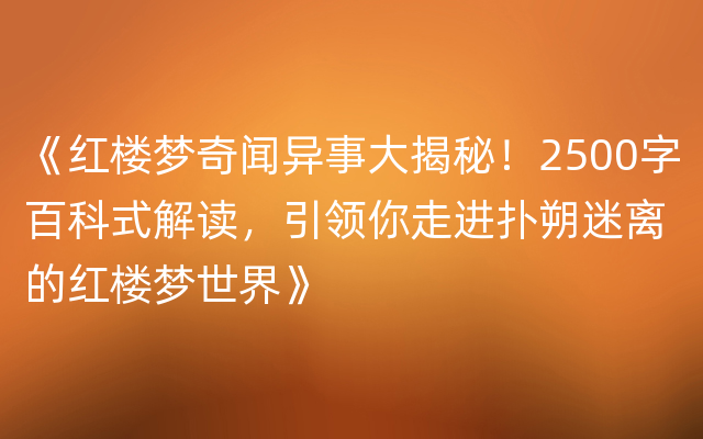 《红楼梦奇闻异事大揭秘！2500字百科式解读，引领你走进扑朔迷离的红楼梦世界》