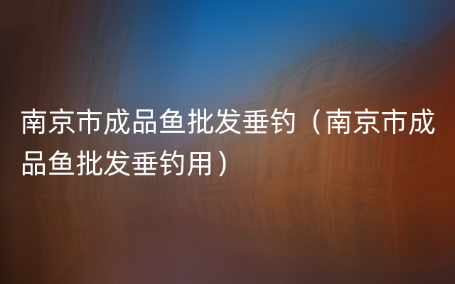 南京市成品鱼批发垂钓（南京市成品鱼批发垂钓用）