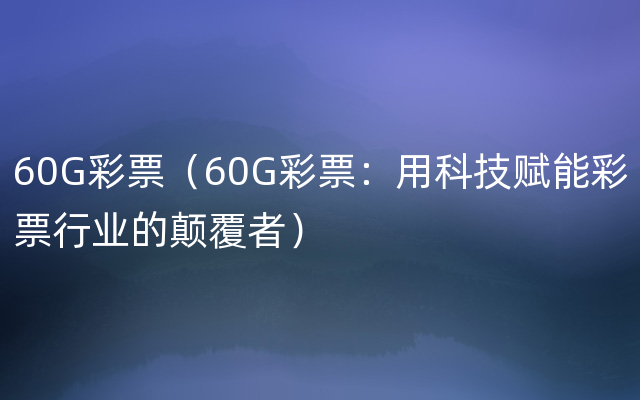 60G彩票（60G彩票：用科技赋能彩票行业的颠覆者）