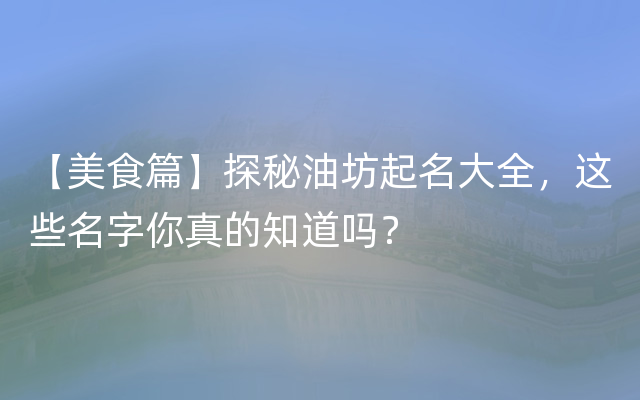 【美食篇】探秘油坊起名大全，这些名字你真的知道吗？