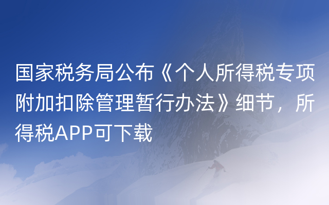 国家税务局公布《个人所得税专项附加扣除管理暂行办法》细节，所得税APP可下载