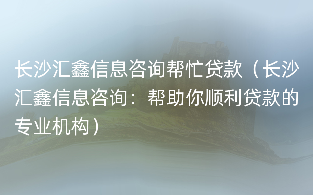 长沙汇鑫信息咨询帮忙贷款（长沙汇鑫信息咨询：帮助你顺利贷款的专业机构）