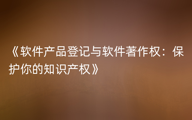 《软件产品登记与软件著作权：保护你的知识产权》