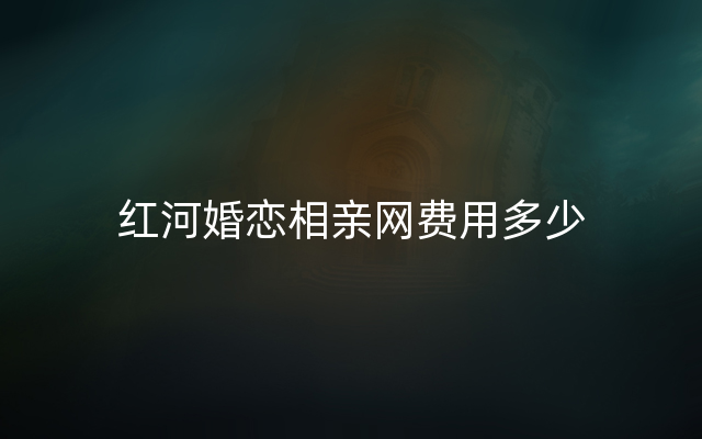 红河婚恋相亲网费用多少