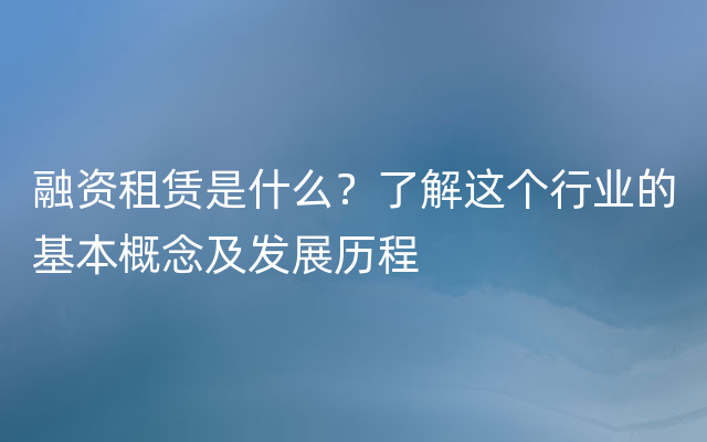 融资租赁是什么？了解这个行业的基本概念及发展历程