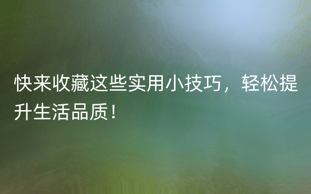 快来收藏这些实用小技巧，轻松提升生活品质！