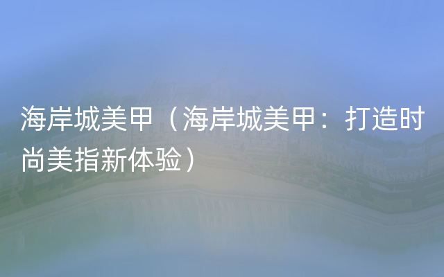 海岸城美甲（海岸城美甲：打造时尚美指新体验）