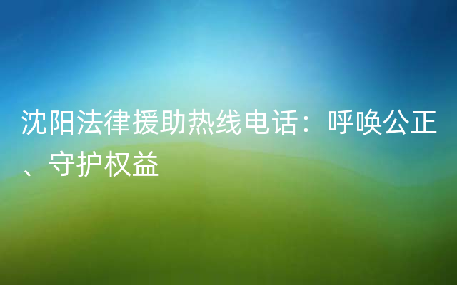 沈阳法律援助热线电话：呼唤公正、守护权益