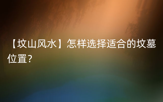 【坟山风水】怎样选择适合的坟墓位置？