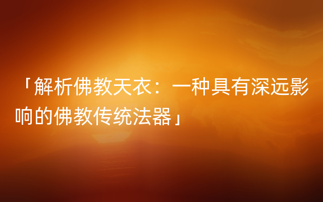 「解析佛教天衣：一种具有深远影响的佛教传统法器」