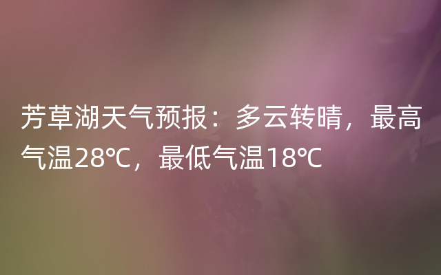 芳草湖天气预报：多云转晴，最高气温28℃，最低气温18℃