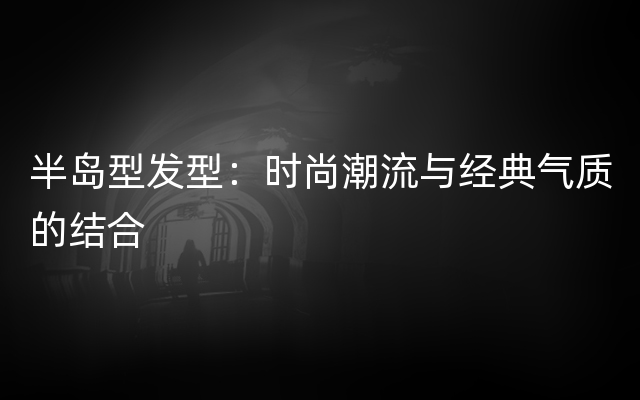 半岛型发型：时尚潮流与经典气质的结合