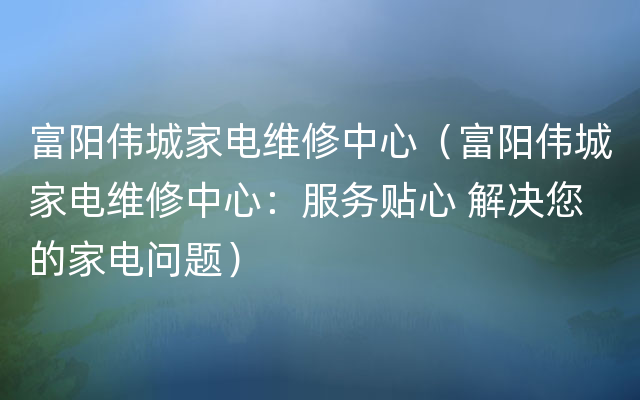 富阳伟城家电维修中心（富阳伟城家电维修中心：服务贴心 解决您的家电问题）