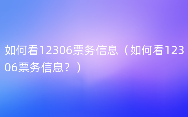 如何看12306票务信息（如何看12306票务信息？）