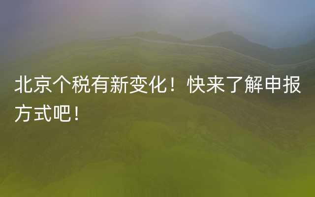 北京个税有新变化！快来了解申报方式吧！