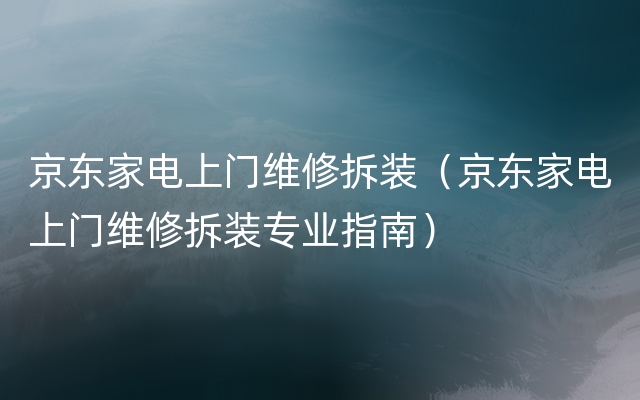 京东家电上门维修拆装（京东家电上门维修拆装专业指南）