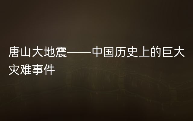 唐山大地震——中国历史上的巨大灾难事件